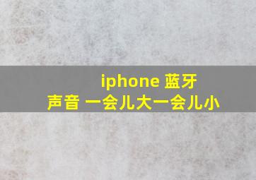 iphone 蓝牙 声音 一会儿大一会儿小